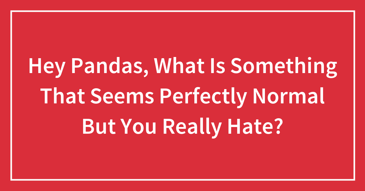 Hey Pandas, What Is Something That Seems Perfectly Normal But You Really Hate?