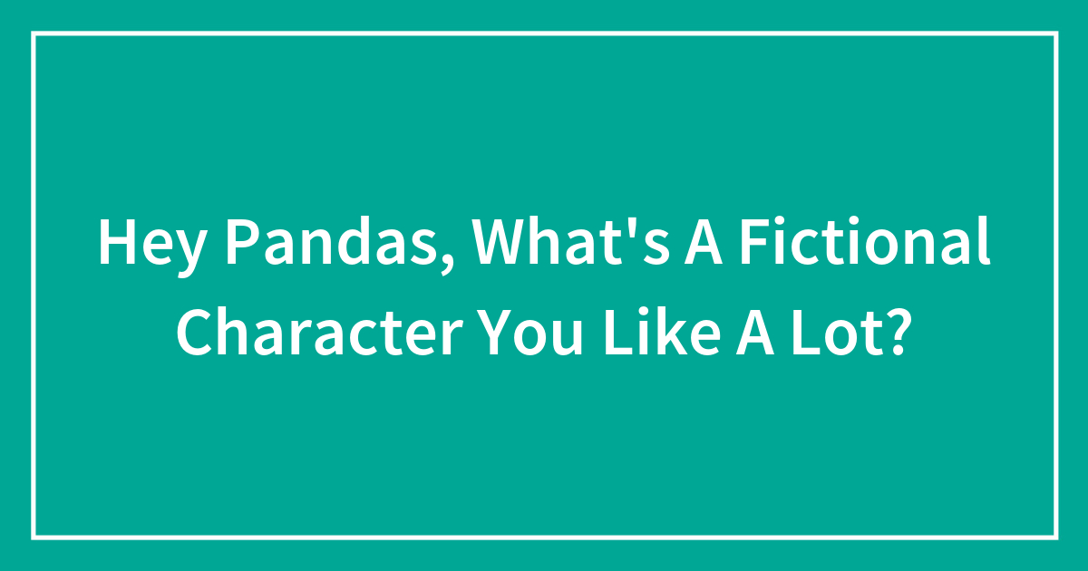 Hey Pandas, What’s A Fictional Character You Like A Lot?