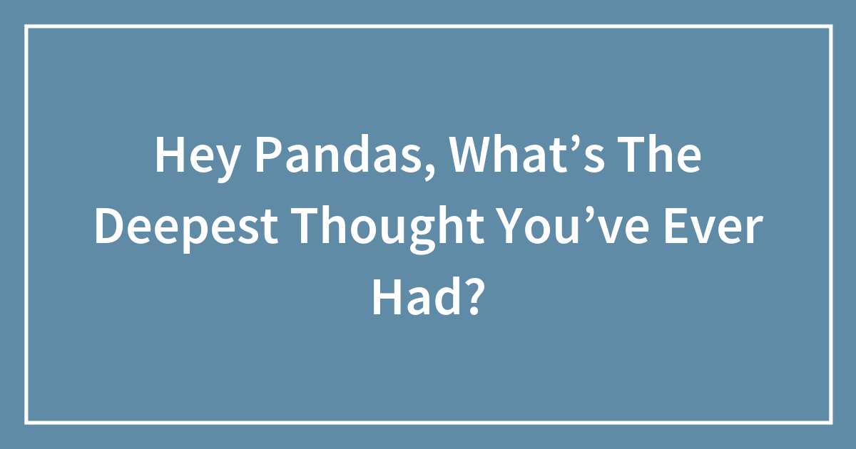 Hey Pandas, What’s The Deepest Thought You’ve Ever Had?