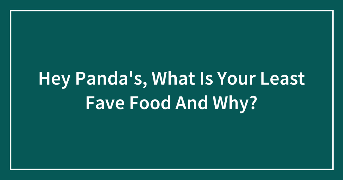 Hey Panda’s, What Is Your Least Fave Food And Why?