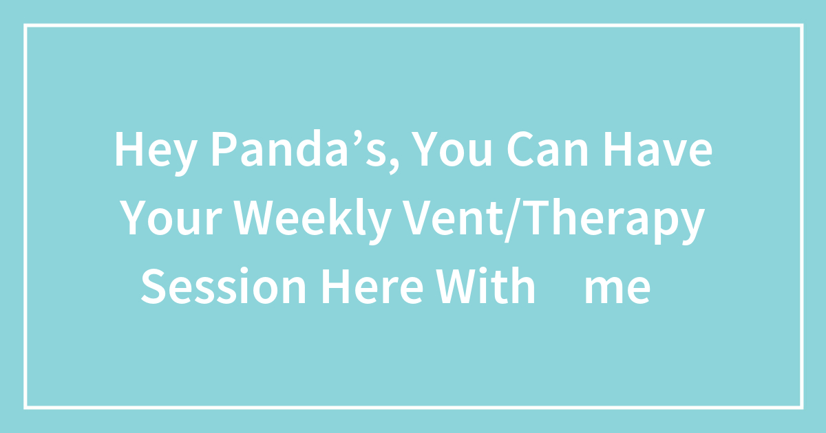 Hey Panda’s, You Can Have Your Weekly Vent/Therapy Session Here With ✨me✨