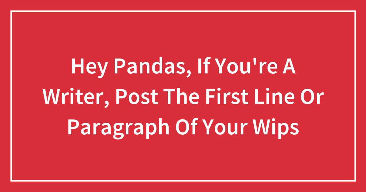 Hey Pandas, If You’re A Writer, Post The First Line Or Paragraph Of Your WIPs
