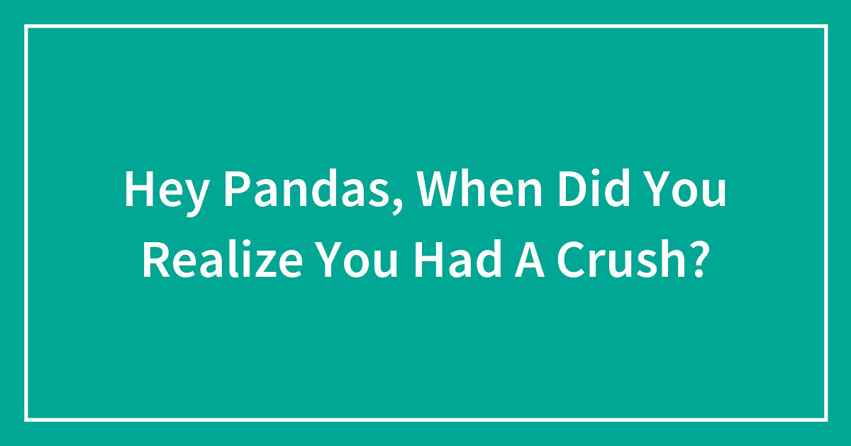Hey Pandas, When Did You Realize You Had A Crush?