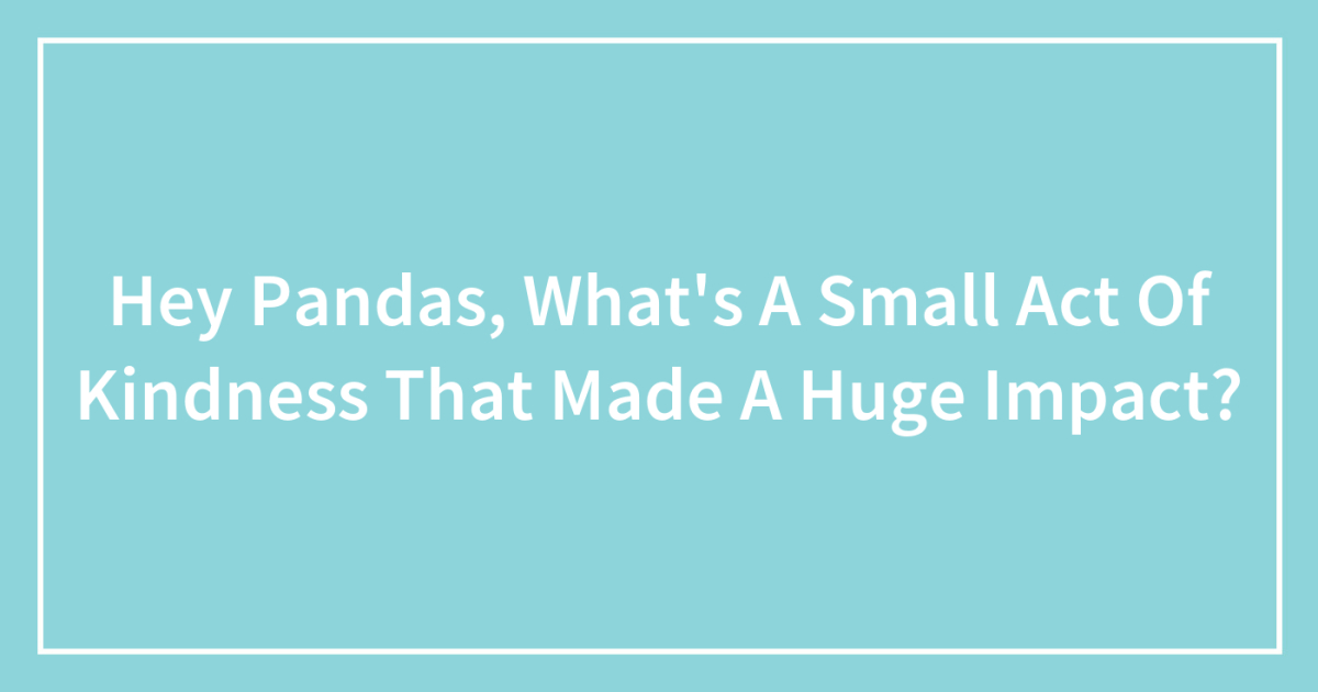 Hey Pandas, What’s A Small Act Of Kindness That Made A Huge Impact?