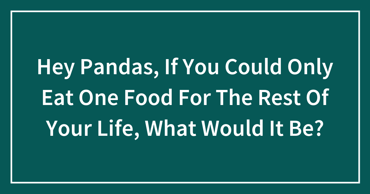 Hey Pandas, If You Could Only Eat One Food For The Rest Of Your Life, What Would It Be?