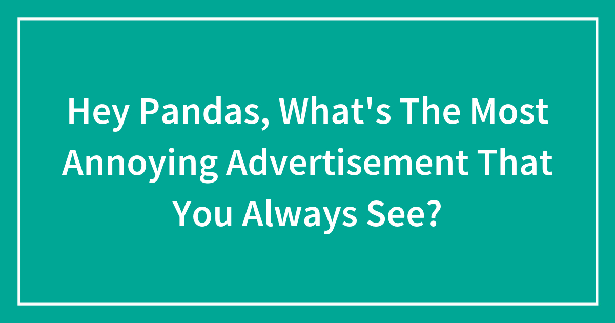 Hey Pandas, What’s The Most Annoying Advertisement That You Always See? (Closed)