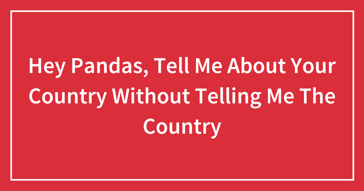 Hey Pandas, Tell Me About Your Country Without Telling Me The Country