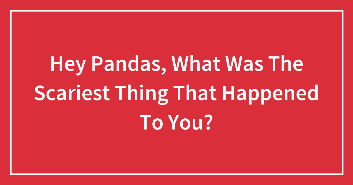 Hey Pandas, What Was The Scariest Thing That Happened To You?