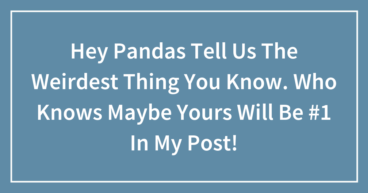 Hey Pandas Tell Us The Weirdest Thing You Know. Who Knows Maybe Yours Will Be #1 In My Post!
