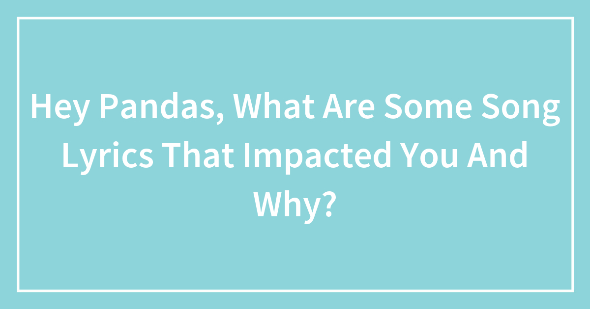 Hey Pandas, What Are Some Song Lyrics That Impacted You And Why?